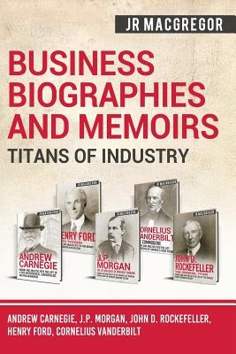 Business Biographies and Memoirs - Titans of Industry: Andrew Carnegie, J.P. Morgan, John D. Rockefeller, Henry Ford, Cornelius Vanderbilt Cac Publishing LLC