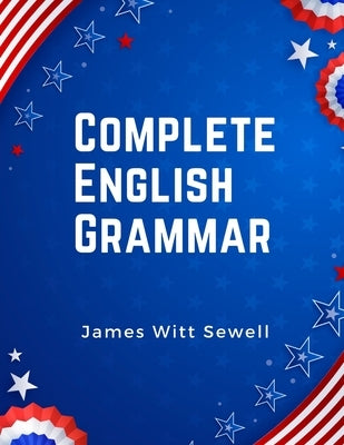 Complete English Grammar: The Parts of Speech, Inflections, Analysis of Sentences, and Syntax by James Witt Sewell