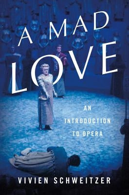 A Mad Love: An Introduction to Opera by Schweitzer, Vivien