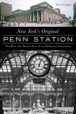 New York's Original Penn Station: The Rise and Tragic Fall of an American Landmark Paperback History Press
