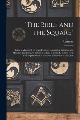 "The Bible and the Square": Being a Masonic Mirror and Guide, Containing Scriptual and Masonic Teachings, to Which is Added a Symbolic Chart, With by Akerman