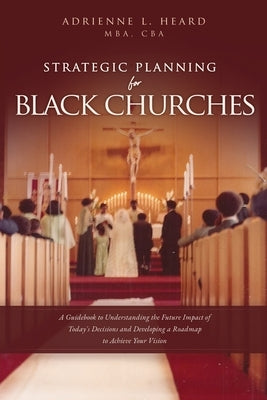 Strategic Planning For Black Churches: A Guidebook to Understanding the Future Impact of Today's Decisions and Developing a Roadmap to Achieve Your Vi Paperback Xulon Press