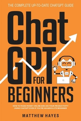 ChatGPT for Beginners: How to Make Money Online and 10x Your Productivity Using ChatGPT Even if You're an Absolute Beginner (The Complete Up- Paperback Matthew Hayes