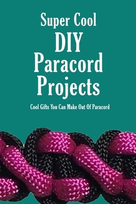 Super Cool DIY Paracord Projects: Cool Gifts You Can Make Out Of Paracord: Craft Paracord Projects Paperback Independently Published