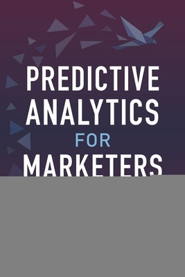 Predictive Analytics for Marketers: Using Data Mining for Business Advantage by Leventhal, Barry