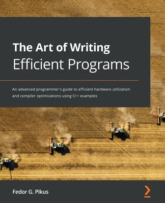The Art of Writing Efficient Programs: An advanced programmer's guide to efficient hardware utilization and compiler optimizations using C++ examples Paperback Packt Publishing