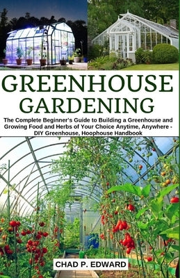 Greenhouse Gardening: The Complete Beginner's Guide to Building a Greenhouse and Growing Food and Herbs of Your Choice Anytime, Anywhere - D Paperback Independently Published