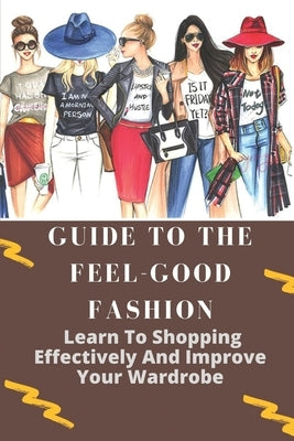 Guide To The Feel-Good Fashion: Learn To Shopping Effectively And Improve Your Wardrobe: How To Dress Well As A Lady Paperback Independently Published