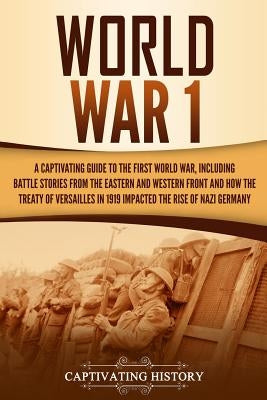World War 1: A Captivating Guide to the First World War, Including Battle Stories from the Eastern and Western Front and How the Tr Paperback Independently Published