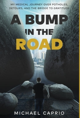 A Bump in the Road: My Medical Journey over Potholes, Detours and the Bridge to Gratitude by Caprio, Michael