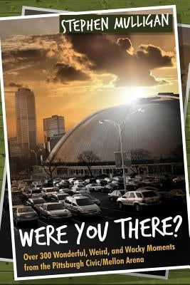 Were You There?: Over 300 Wonderful, Weird, and Wacky Moments from the Pittsburgh Civic/Mellon Arena Paperback Rosedog Books