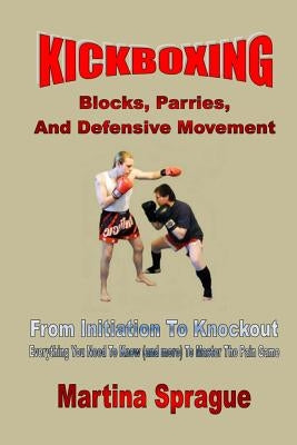 Kickboxing: Blocks, Parries, and Defensive Movement: From Initiation to Knockout: Everything You Need to Know (and More) to Master Paperback Createspace Independent Publishing Platform