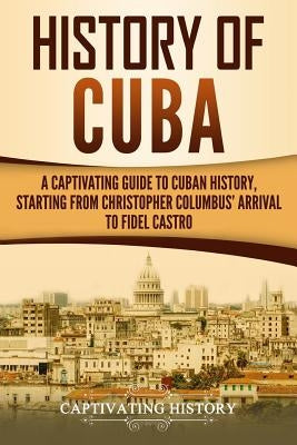 History of Cuba: A Captivating Guide to Cuban History, Starting from Christopher Columbus' Arrival to Fidel Castro Paperback Createspace Independent Publishing Platform