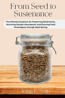 From Seed to Sustenance: The Ultimate Scripture for Preserving Biodiversity, Nurturing Garden Abundance, and Ensuring Food Sovereignty through Paperback John E. Sain