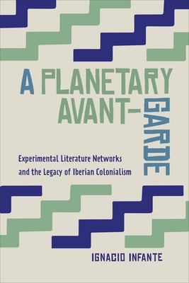 A Planetary Avant-Garde: Experimental Literature Networks and the Legacy of Iberian Colonialism by Infante, Ignacio