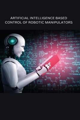 Artificial Intelligence Based Control of Robotic Manipulators Paperback Independent Author