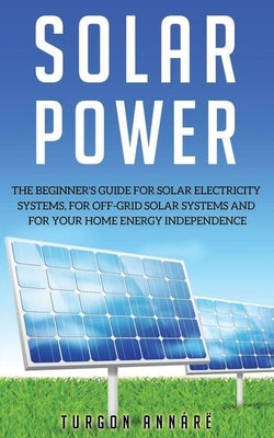 Solar Power: The Beginner's guide for solar electricity systems, for off-grid solar systems and for your home energy independence Paperback Independently Published