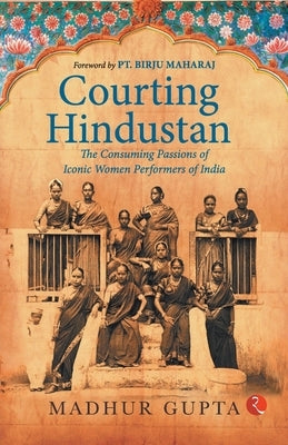 Courting Hindustan: The Consuming Passions of Iconic Women Performers of India Paperback Rupa Publications India Pvt Ltd