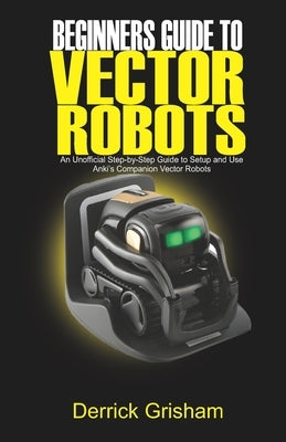 Beginners Guide to Anki Vector Robots: An Unofficial Step-By-Step Guide to Setup and Use Anki's Companion Vector Robots Paperback Independently Published