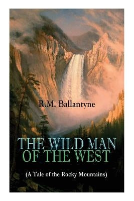 THE WILD MAN OF THE WEST (A Tale of the Rocky Mountains): A Western Classic (From the Renowned Author of The Coral Island, The Pirate City, The Dog Cr Paperback E-Artnow