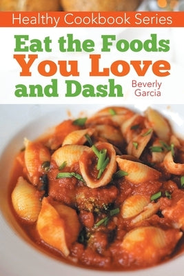 Healthy Cookbook Series: Eat the Foods You Love, and Dash by Garcia, Beverly