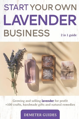 Start Your Own Lavender Business: 2 in 1 guide - growing and selling lavender for profit +100 crafts, handmade gifts and natural remedies Paperback Independently Published