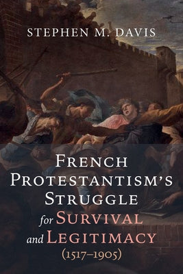 French Protestantism's Struggle for Survival and Legitimacy (1517-1905) Paperback Wipf & Stock Publishers
