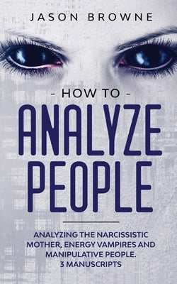 How to Analyze People: Analyzing the Narcissistic Mother, Energy Vampire and Manipulative People. 3 Manuscripts Paperback Jason Browne