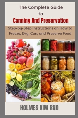 The Complete Guide to Canning And Preservation: Step-by-Step Instructions on How to Freeze, Dry, Can, and Preserve Food Paperback Independently Published