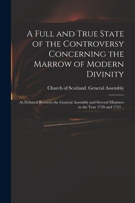 A Full and True State of the Controversy Concerning the Marrow of Modern Divinity: as Debated Between the General Assembly and Several Ministers in th Paperback Legare Street Press
