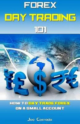 Forex Day Trading 101: How to Day Trade Forex on a Small Account Paperback Createspace Independent Publishing Platform