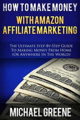 How To Make Money With Amazon Affiliate Marketing: The Ultimate Step-By-Step Guide To Making Money From Home Paperback Createspace Independent Publishing Platform