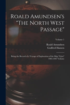 Roald Amundsen's The North West Passage: Being the Record of a Voyage of Exploration of the Ship Gjöa 1903-1907 Volume; Volume 1 Paperback Legare Street Press