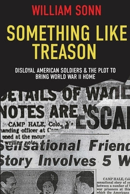 Something Like Treason: Disloyal American Soldiers & the Plot to Bring World War II Home Paperback Sunbury Press, Inc.