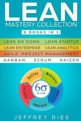 Lean Mastery Collection: 8 Books in 1 - Lean Six Sigma, Lean Startup, Lean Enterprise, Lean Analytics, Agile Project Management, Kanban, Scrum, Paperback Independently Published