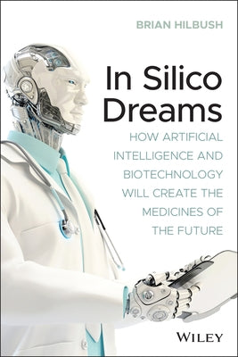 In Silico Dreams: How Artificial Intelligence and Biotechnology Will Create the Medicines of the Future Paperback Wiley