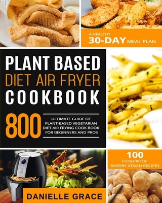 Plant Based Diet Air Fryer Cookbook 800: Ultimate Guide of Plant-based Vegetarian Diet Air Frying Cook book for Beginners and Pros- A Healthy 30-Day M Paperback Independently Published