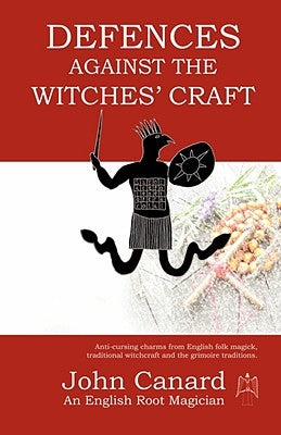 Defences Against the Witches' Craft: Anti-cursing Charms from English Folk Magick, Traditional Witchcraft and the Grimoire Traditions by Canard, John