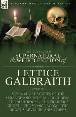 The Collected Supernatural and Weird Fiction of Lettice Galbraith: Seven Short Stories of the Strange and Unusual Including 'The Blue Room' and 'A Gho Paperback Leonaur Ltd