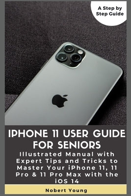 iPhone 11 User Guide for Seniors: Illustrated Manual with Expert Tips and Tricks to Master Your iPhone 11, 11 Pro & 11 Pro Max with the iOS 14 Paperback Independently Published