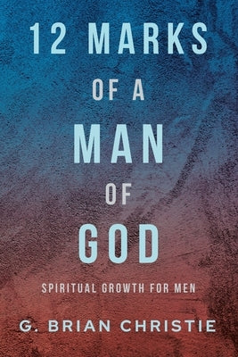12 Marks of a Man of God: Spiritual Growth for Men by Christie, G. Brian