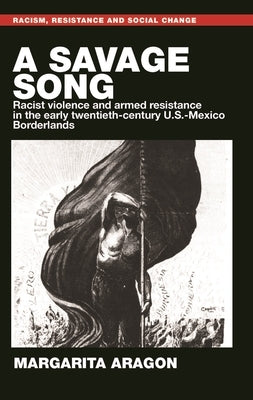A Savage Song: Racist Violence and Armed Resistance in the Early Twentieth-Century U.S.-Mexico Borderlands by Aragon, Margarita
