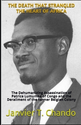 The Death That Strangled the Heart of Africa: The Dehumanizing Assassination of Patrice Lumumba of Congo and the Derailment of the former Belgian Colo Paperback Independently Published