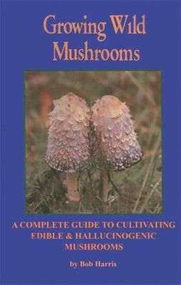 Growing Wild Mushrooms: A Complete Guide to Cultivating Edible and Hallucinogenic Mushrooms Paperback Ronin Publishing (CA)