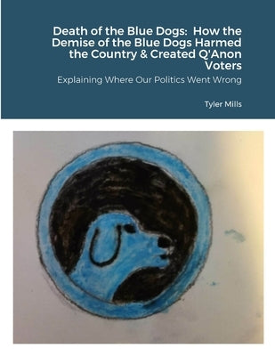 Death of the Blue Dogs: How the Demise of the Blue Dogs Harmed the Country & Created Q'Anon Voters: Explaining Where Our Politics Went Wrong Paperback Lulu.com