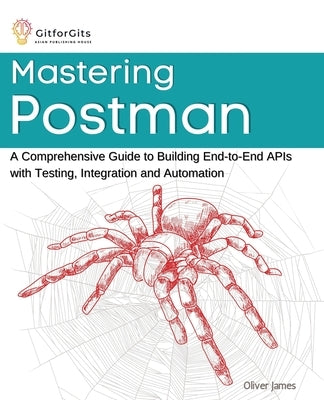 Mastering Postman: A Comprehensive Guide to Building End-to-End APIs with Testing, Integration and Automation Paperback Gitforgits