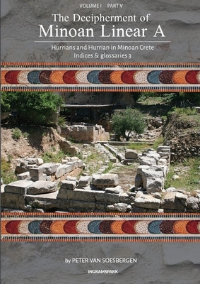 The Decipherment of Minoan Linear A, Volume I, Part V: Hurrians and Hurrian in Minoan Crete: Indices and glossaries 3 Paperback Peter G. Van Soesbergen