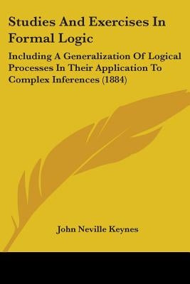 Studies And Exercises In Formal Logic: Including A Generalization Of Logical Processes In Their Application To Complex Inferences (1884) Paperback Kessinger Publishing