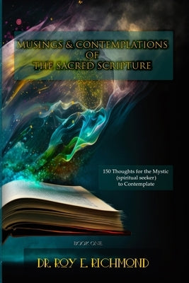 Dr. Roy E. Richmond's Musings & Contemplations of the Sacred Scripture: Thoughts for the Mystic (spiritual seeker) to Contemplate Paperback Lulu.com