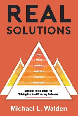 Real Solutions: Common Sense Ideas For Solving Our Most Pressing Problems by Walden, Michael L.